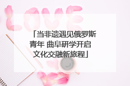 当非遗遇见俄罗斯青年 曲阜研学开启文化交融新旅程