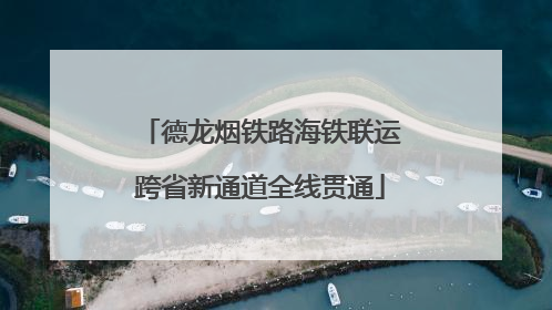 德龙烟铁路海铁联运跨省新通道全线贯通