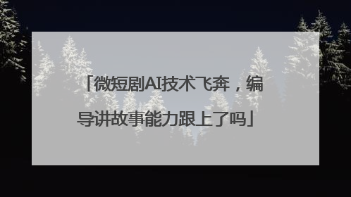 微短剧AI技术飞奔，编导讲故事能力跟上了吗
