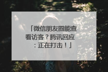 微信朋友圈能查看访客？腾讯回应：正在打击！
