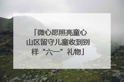 微心愿照亮童心 山区留守儿童收到别样“六一”礼物