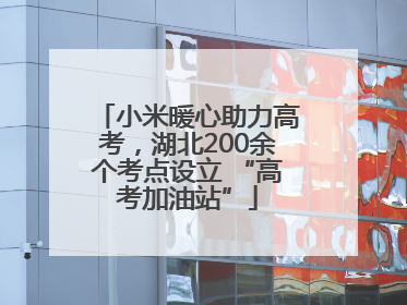 小米暖心助力高考，湖北200余个考点设立 “高考加油站”