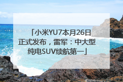 小米YU7本月26日正式发布，雷军：中大型纯电SUV续航第一
