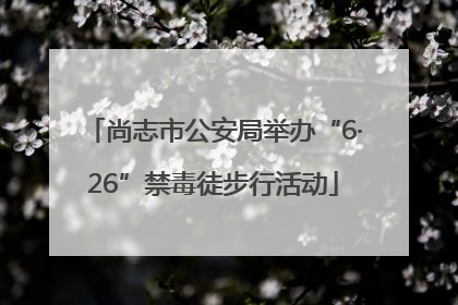 尚志市公安局举办“6·26”禁毒徒步行活动