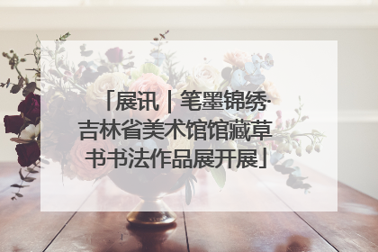 展讯｜笔墨锦绣·吉林省美术馆馆藏草书书法作品展开展