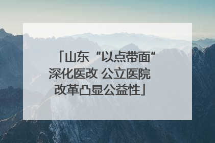 山东“以点带面”深化医改 公立医院改革凸显公益性
