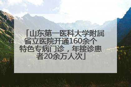 山东第一医科大学附属省立医院开通160余个特色专病门诊，年接诊患者20余万人次