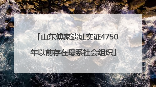 山东傅家遗址实证4750年以前存在母系社会组织