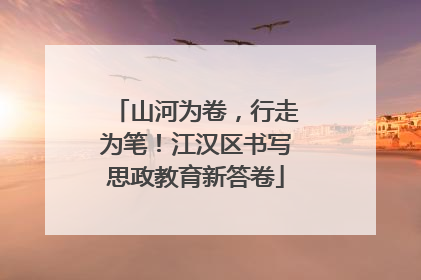 山河为卷，行走为笔！江汉区书写思政教育新答卷