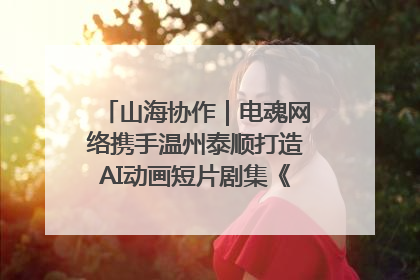 山海协作｜电魂网络携手温州泰顺打造AI动画短片剧集《寻梦泰顺》
