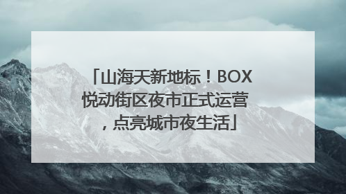 山海天新地标！BOX 悦动街区夜市正式运营，点亮城市夜生活