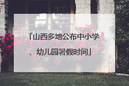 山西多地公布中小学、幼儿园暑假时间