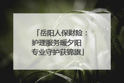 岳阳人保财险：护理服务暖夕阳 专业守护获锦旗