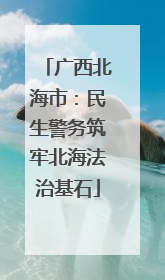广西北海市：民生警务筑牢北海法治基石