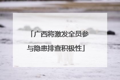 广西将激发全员参与隐患排查积极性