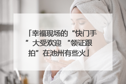 幸福现场的“快门手”大受欢迎 “领证跟拍”在池州有些火