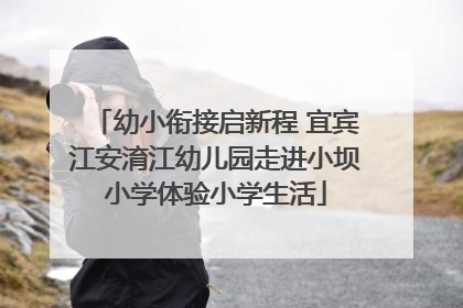 幼小衔接启新程 宜宾江安淯江幼儿园走进小坝小学体验小学生活