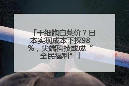 干细胞白菜价？日本实现成本下探98%，尖端科技或成“全民福利”