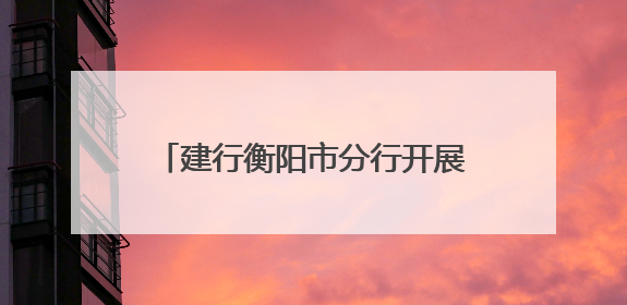 建行衡阳市分行开展“5·15全国投资者保护宣传日”活动