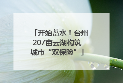 开始蓄水！台州207亩云湖构筑城市“双保险”