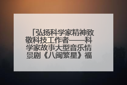 弘扬科学家精神致敬科技工作者——科学家故事大型音乐情景剧《八闽繁星》福州首演侧记