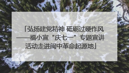 弘扬建党精神 砥砺过硬作风——福小宣“庆七一”专题宣讲活动走进闽中革命起源地