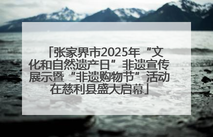 张家界市2025年“文化和自然遗产日”非遗宣传展示暨“非遗购物节”活动在慈利县盛大启幕
