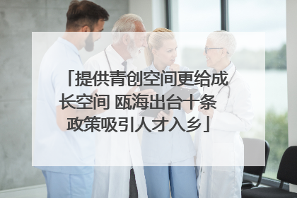 提供青创空间更给成长空间 瓯海出台十条政策吸引人才入乡