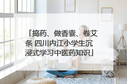 捣药、做香囊、卷艾条 四川内江小学生沉浸式学习中医药知识