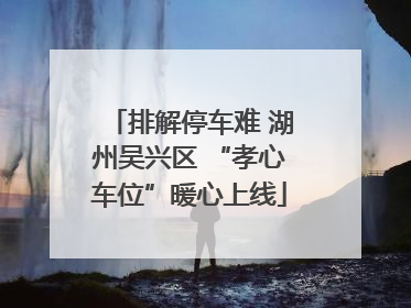 排解停车难 湖州吴兴区 “孝心车位”暖心上线