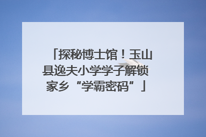 探秘博士馆！玉山县逸夫小学学子解锁家乡“学霸密码”