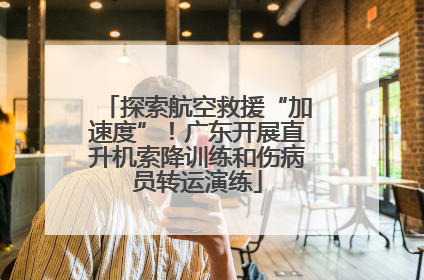 探索航空救援“加速度”！广东开展直升机索降训练和伤病员转运演练
