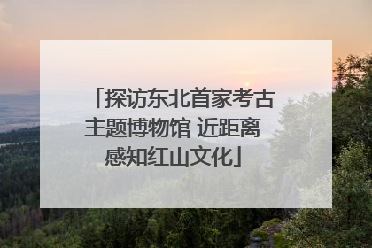探访东北首家考古主题博物馆 近距离感知红山文化