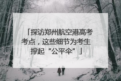 探访郑州航空港高考考点，这些细节为考生撑起“公平伞”