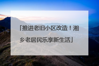 推进老旧小区改造！湘乡老居民乐享新生活