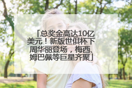 总奖金高达10亿美元！新版世俱杯下周华丽登场，梅西、姆巴佩等巨星齐聚