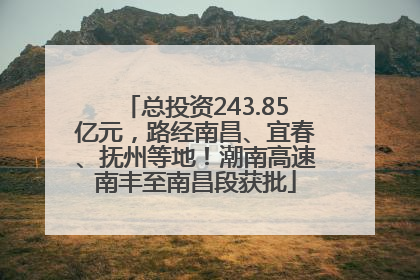 总投资243.85亿元，路经南昌、宜春、抚州等地！潮南高速南丰至南昌段获批