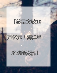 总量突破10万亿元！海洋经济动能澎湃