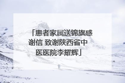 患者家属送锦旗感谢信 致谢陕西省中医医院李耀辉