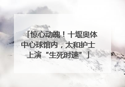 惊心动魄！十堰奥体中心球馆内，太和护士上演“生死时速”
