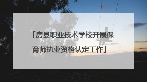 房县职业技术学校开展保育师执业资格认定工作