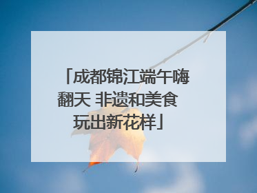 成都锦江端午嗨翻天 非遗和美食玩出新花样