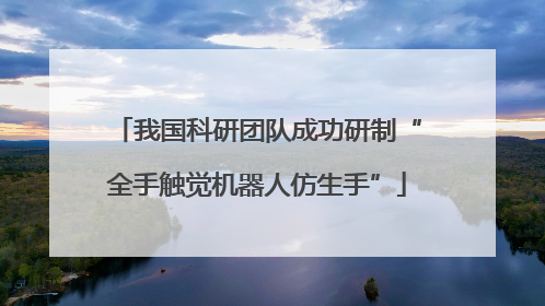 我国科研团队成功研制“全手触觉机器人仿生手”