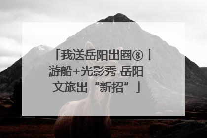 我送岳阳出圈⑧丨游船+光影秀 岳阳文旅出“新招”