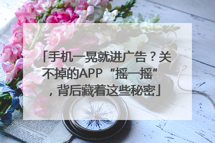 手机一晃就进广告？关不掉的APP“摇一摇”，背后藏着这些秘密