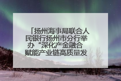 扬州海事局联合人民银行扬州市分行举办“深化产金融合 赋能产业链高质量发展”共建联学活动