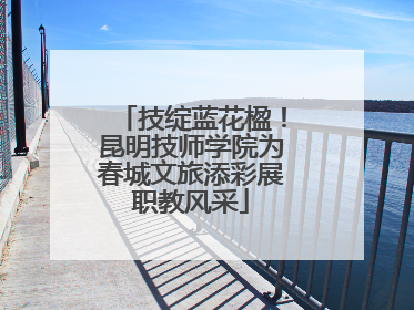 技绽蓝花楹！昆明技师学院为春城文旅添彩展职教风采