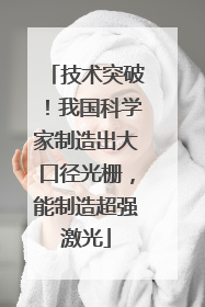技术突破！我国科学家制造出大口径光栅，能制造超强激光