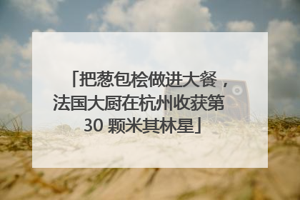 把葱包桧做进大餐，法国大厨在杭州收获第 30 颗米其林星