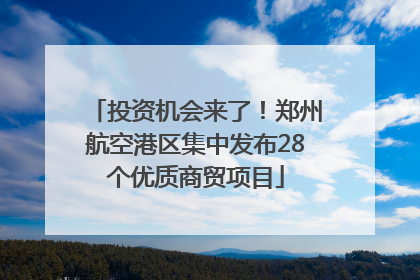 投资机会来了！郑州航空港区集中发布28个优质商贸项目